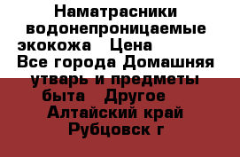 Наматрасники водонепроницаемые экокожа › Цена ­ 1 602 - Все города Домашняя утварь и предметы быта » Другое   . Алтайский край,Рубцовск г.